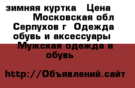 зимняя куртка › Цена ­ 10 000 - Московская обл., Серпухов г. Одежда, обувь и аксессуары » Мужская одежда и обувь   